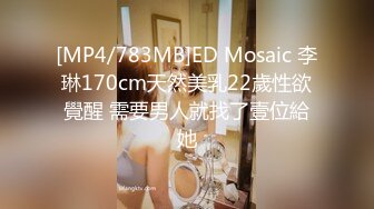 [MP4/783MB]ED Mosaic 李琳170cm天然美乳22歲性欲覺醒 需要男人就找了壹位給她