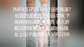 [MP4]STP25399 ?遥控跳蛋? 捡到的遥控控制极品学妹 下体阵阵快感娇声连连 诱人娇躯只想按在胯下狠狠地抽插 女上位干着真快活 VIP2209