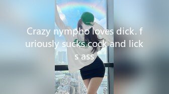 Crazy nympho loves dick. furiously sucks cock and licks ass