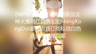 [MP4/ 434M] 超唯美极品女神火爆网红玩偶姐姐HongKongDol最新自费订阅私信白色连体衣爆操白浆