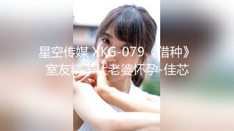 星空传媒 XKG-079《借种》室友精子让老婆怀孕-佳芯