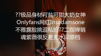 ??极品身材可盐可甜大奶女神Onlyfans网红Irisadamsone不雅露脸挑逗私拍??二指禅销魂紫薇很反差无水印原档