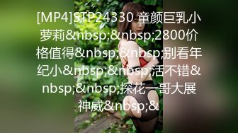 [MP4]STP24330 童颜巨乳小萝莉&nbsp;&nbsp;2800价格值得&nbsp;&nbsp;别看年纪小&nbsp;&nbsp;活不错&nbsp;&nbsp;探花一哥大展神威&nbsp;&