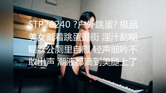 STP26240 ?户外跳蛋? 极品美女戴着跳蛋逛街 淫汁黏糊糊躲公厕里自慰 轻声细吟不敢出声 潮液都滴到美腿上了