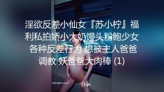 淫欲反差小仙女『苏小柠』福利私拍娇小大奶馒头粉鲍少女 各种反差行为 想被主人爸爸调教 妖爸爸大肉棒 (1)