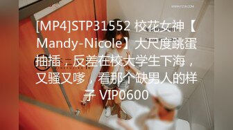 [MP4]STP31552 校花女神【Mandy-Nicole】大尺度跳蛋抽插，反差在校大学生下海，又骚又嗲，看那个缺男人的样子 VIP0600