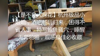 【是不良人探花】杭州极品小姐姐，酒吧畅玩归来，困得不省人事，特写鲍鱼骚穴，睡醒无套啪啪，观感极佳必收藏