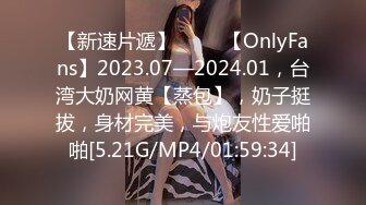 【新速片遞】 ♈♈♈【OnlyFans】2023.07—2024.01，台湾大奶网黄【蒸包】，奶子挺拔，身材完美，与炮友性爱啪啪[5.21G/MP4/01:59:34]