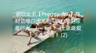 潮吹女王【Peeggy-fun】身材劲爆白虎尤物~强力喷射尿量巨大~！~！~！~土豪最爱，天生尤物！ (2)