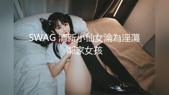 SWAG 清新小仙女淪為淫蕩鄰家女孩