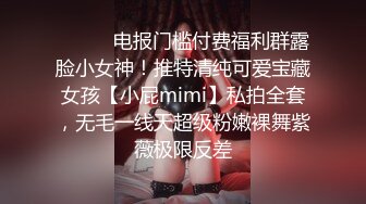 ❤️❤️电报门槛付费福利群露脸小女神！推特清纯可爱宝藏女孩【小屁mimi】私拍全套，无毛一线天超级粉嫩裸舞紫薇极限反差