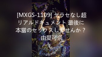  [MXGS-1109] ヤラセなし超リアルドキュメント 最後に本當のセックスしませんか？ 由愛可奈