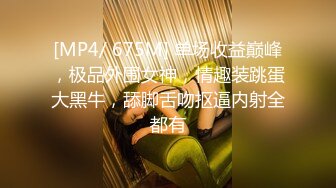 [MP4/ 675M] 单场收益巅峰，极品外围女神，情趣装跳蛋大黑牛，舔脚舌吻抠逼内射全都有