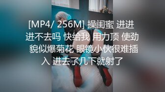 [MP4/ 256M] 操闺蜜 进进 进不去吗 快给我 用力顶 使劲 貌似爆菊花 眼镜小伙很难插入 进去了几下就射了