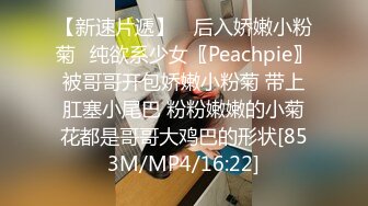 【新速片遞】 ✅后入娇嫩小粉菊✅纯欲系少女〖Peachpie〗被哥哥开包娇嫩小粉菊 带上肛塞小尾巴 粉粉嫩嫩的小菊花都是哥哥大鸡巴的形状[853M/MP4/16:22]