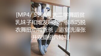 [MP4/ 530M] 大二学舞蹈贫乳妹子和炮友啪啪，很乖巧脱衣舞扭动喊爸爸，浴室洗澡张开双腿掰穴特写