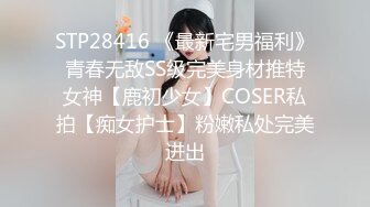 STP28416 《最新宅男福利》青春无敌SS级完美身材推特女神【鹿初少女】COSER私拍【痴女护士】粉嫩私处完美进出