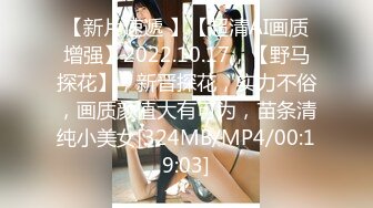 【新片速遞 】【超清AI画质增强】2022.10.17，【野马探花】，新晋探花，实力不俗，画质颜值大有可为，苗条清纯小美女[324MB/MP4/00:19:03]