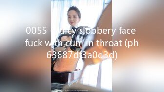 0055 - Juicy slobbery face fuck with cum in throat (ph63887df3a0d3d)