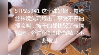 STP25941 这学妹好嫩，露脸丝袜镜头玩炮击，享受不停抽插浪叫，被干的都快哭了表情好骚，旁边小哥哥指挥精彩不要错过