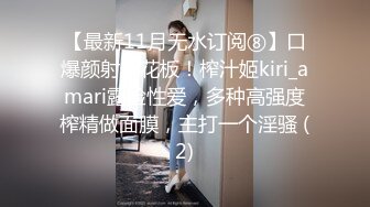 【最新11月无水订阅⑧】口爆颜射天花板！榨汁姬kiri_amari露脸性爱，多种高强度榨精做面膜，主打一个淫骚 (2)