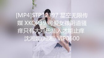 [MP4]STP32397 星空无限传媒 XKQP39 可爱女孩阴道骚痒只有大鸡巴插入才能止痒 沈湘妮(湘湘) VIP0600