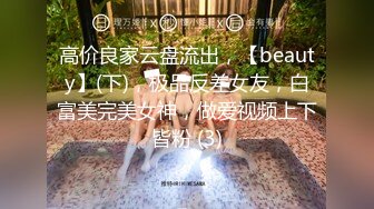 高价良家云盘流出，【beauty】(下)，极品反差女友，白富美完美女神，做爱视频上下皆粉 (3)