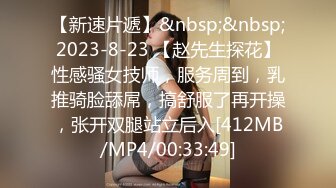 【新速片遞】&nbsp;&nbsp;2023-8-23 【赵先生探花】性感骚女技师，服务周到，乳推骑脸舔屌，搞舒服了再开操，张开双腿站立后入[412MB/MP4/00:33:49]