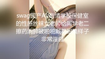 swag国产AV剧情学校保健室的性感丝袜女老师给同学老二擦药消肿被啪啪戴着眼镜样子非常淫骚