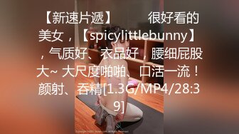 【新速片遞】 ♈♈♈很好看的美女，【spicylittlebunny】，气质好、衣品好，腰细屁股大~ 大尺度啪啪、口活一流！颜射、吞精[1.3G/MP4/28:39]