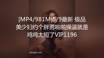 [MP4/981M]5/9最新 极品美少妇约个胖男啪啪操逼就是鸡鸡太短了VIP1196