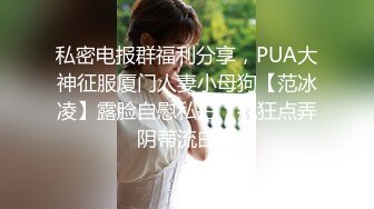 私密电报群福利分享，PUA大神征服厦门人妻小母狗【范冰凌】露脸自慰私拍，疯狂点弄阴蒂流白浆