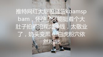 推特网红大屁股骚货kbamspbam，怀孕了还能挺着个大肚子拍照拍视频挣钱，太敬业了，奶头变黑 但白虎粉穴依然粉嫩