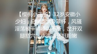 【樱桃小王子】32岁安徽小少妇，白嫩胸大D罩杯，风骚淫荡被干得嚎叫不断，岔开双腿插穴，小逼逼还挺粉嫩