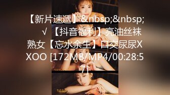 【新片速遞】&nbsp;&nbsp;❤️√ 【抖音福利】亮油丝袜熟女【忘水余生】口交尿尿XXOO [172MB/MP4/00:28:57]