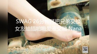 SWAG 26分钟拜把兄弟交换女友抽插啪啪爱液交融 Nana