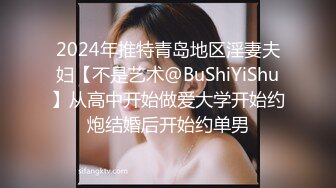 2024年推特青岛地区淫妻夫妇【不是艺术@BuShiYiShu】从高中开始做爱大学开始约炮结婚后开始约单男