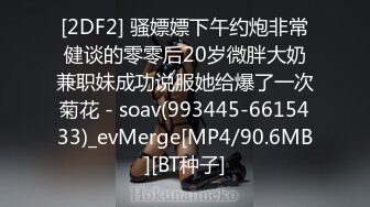 [2DF2] 骚嫖嫖下午约炮非常健谈的零零后20岁微胖大奶兼职妹成功说服她给爆了一次菊花 - soav(993445-6615433)_evMerge[MP4/90.6MB][BT种子]