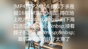 [MP4]STP24106 腰以下多是腿168CM兼职小姐姐 蹲在地上吃JB&nbsp;&nbsp;刚下海口活生疏&nbsp;&nbsp;搂着脖子抱起来操&nbsp;&nbsp;最后冲刺搞的妹子太爽了