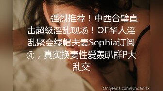 ⚫️⚫️强烈推荐！中西合璧直击超级淫乱现场！OF华人淫乱聚会绿帽夫妻Sophia订阅④，真实换妻性爱轰趴群P大乱交