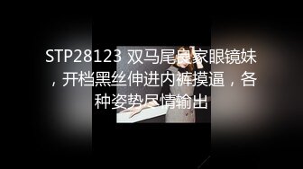 STP28123 双马尾良家眼镜妹，开档黑丝伸进内裤摸逼，各种姿势尽情输出