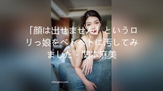 「顔は出せません」というロリっ娘をベトベトに汚してみました - 関本麻美