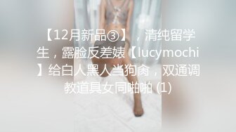 【12月新品③】，清纯留学生，露脸反差婊【lucymochi】给白人黑人当狗肏，双通调教道具女同啪啪 (1)